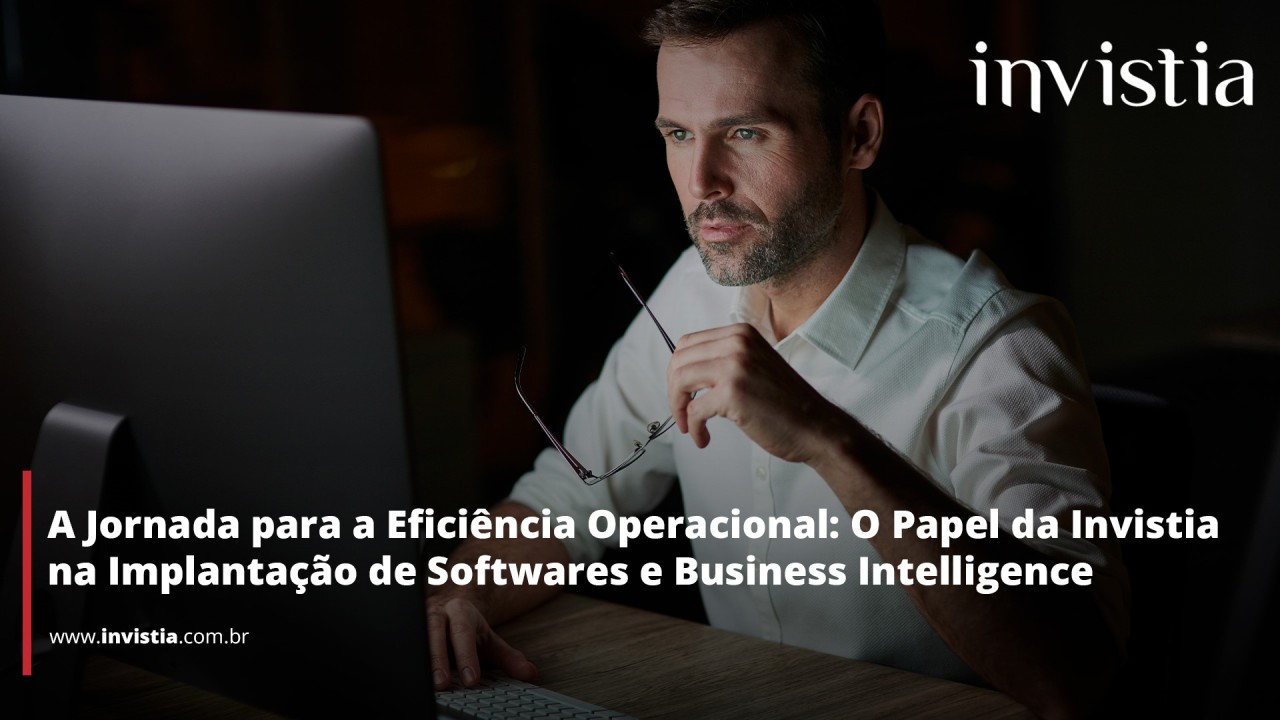 A Jornada para a Eficiência Operacional: O Papel da Invistia na Implantação de Softwares e Business Intelligence